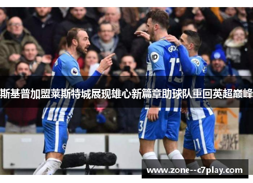 斯基普加盟莱斯特城展现雄心新篇章助球队重回英超巅峰 斯基普加盟莱斯特城展现雄心新篇章助球队重回英超巅峰