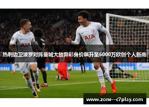 热刺边卫波罗对阵曼城大放异彩身价飙升至6000万欧创个人新高