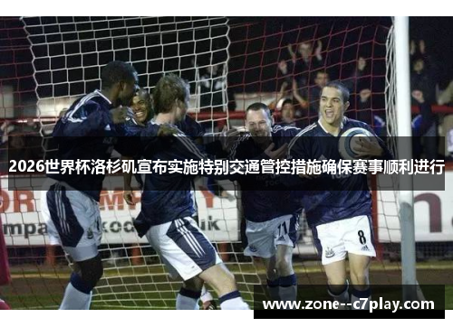 2026世界杯洛杉矶宣布实施特别交通管控措施确保赛事顺利进行