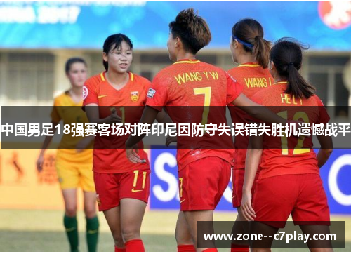 中国男足18强赛客场对阵印尼因防守失误错失胜机遗憾战平 中国男足18强赛客场对阵印尼因防守失误错失胜机遗憾战平