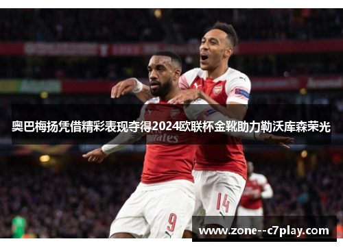 奥巴梅扬凭借精彩表现夺得2024欧联杯金靴助力勒沃库森荣光