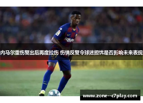 内马尔重伤复出后再度拉伤 伤情反复令球迷担忧是否影响未来表现