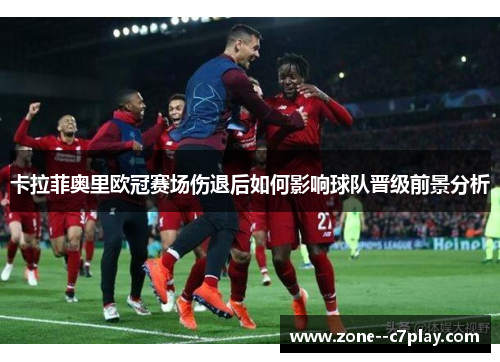 卡拉菲奥里欧冠赛场伤退后如何影响球队晋级前景分析