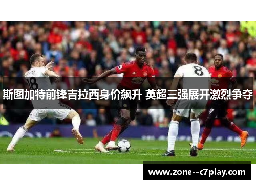 斯图加特前锋吉拉西身价飙升 英超三强展开激烈争夺
