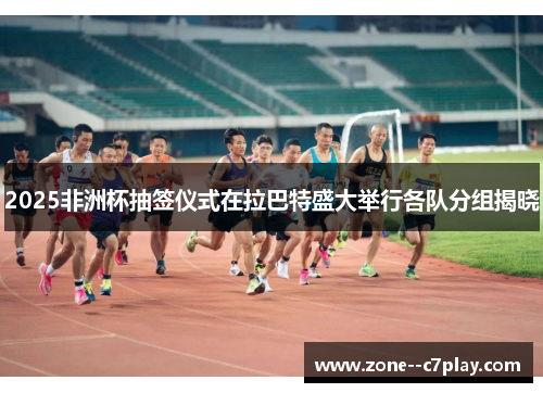2025非洲杯抽签仪式在拉巴特盛大举行各队分组揭晓