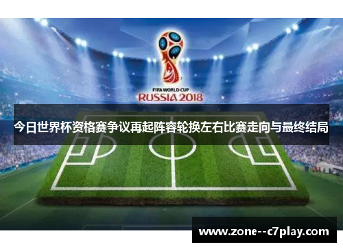 今日世界杯资格赛争议再起阵容轮换左右比赛走向与最终结局 今日世界杯资格赛争议再起阵容轮换左右比赛走向与最终结局