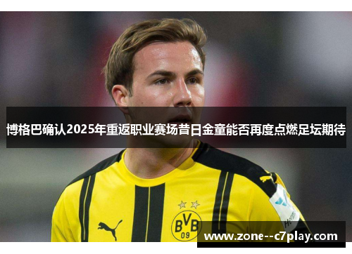 博格巴确认2025年重返职业赛场昔日金童能否再度点燃足坛期待