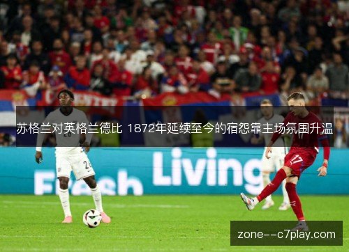 苏格兰对英格兰德比 1872年延续至今的宿怨靠主场氛围升温 苏格兰对英格兰德比 1872年延续至今的宿怨靠主场氛围升温