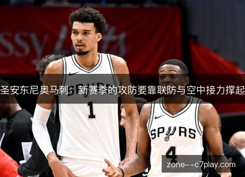 圣安东尼奥马刺:新赛季的攻防要靠联防与空中接力撑起 圣安东尼奥马刺:新赛季的攻防要靠联防与空中接力撑起
